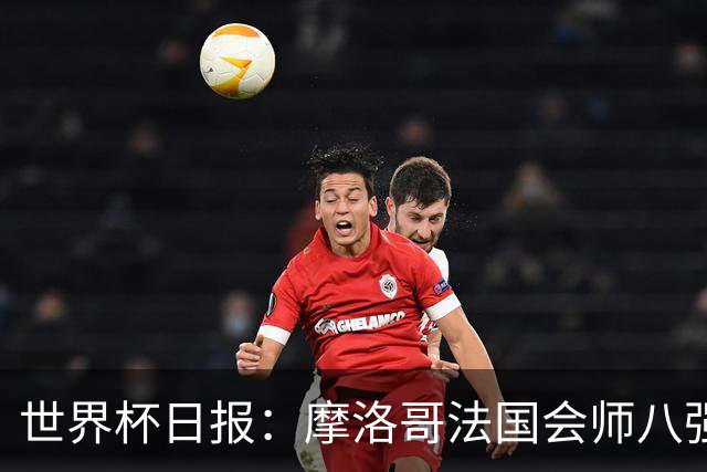 世界杯日报：摩洛哥法国会师八强 图赫尔辟谣球员使用伟哥