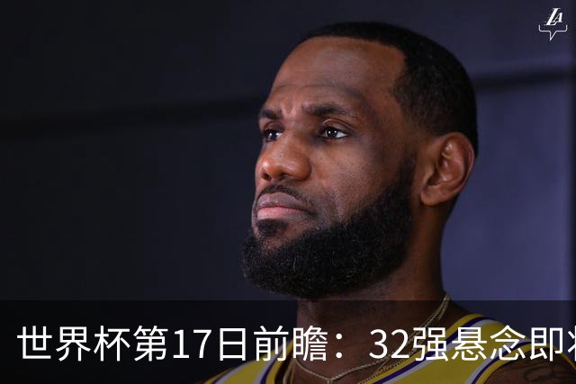 世界杯第17日前瞻：32强悬念即将全部揭晓 39岁超巨争创神迹