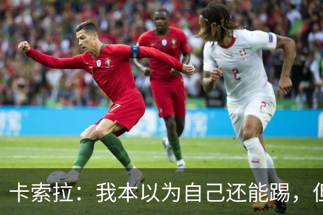 卡索拉：我本以为自己还能踢，但球队无法给我想拥有的角色