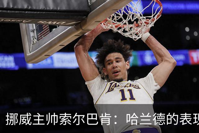 挪威主帅索尔巴肯：哈兰德的表现在预料之中，全队发挥接近完美